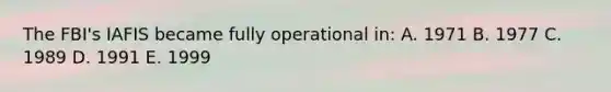 The FBI's IAFIS became fully operational in: A. 1971 B. 1977 C. 1989 D. 1991 E. 1999