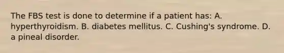 The FBS test is done to determine if a patient has: A. hyperthyroidism. B. diabetes mellitus. C. Cushing's syndrome. D. a pineal disorder.