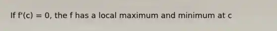 If f'(c) = 0, the f has a local maximum and minimum at c