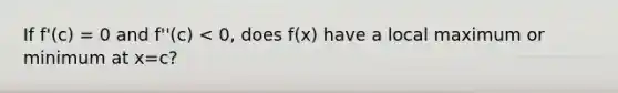 If f'(c) = 0 and f''(c) < 0, does f(x) have a local maximum or minimum at x=c?