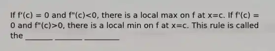 If f'(c) = 0 and f"(c) 0, there is a local min on f at x=c. This rule is called the _______ _______ _________