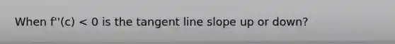 When f''(c) < 0 is the tangent line slope up or down?