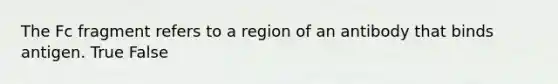 The Fc fragment refers to a region of an antibody that binds antigen. True False