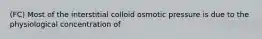 (FC) Most of the interstitial colloid osmotic pressure is due to the physiological concentration of