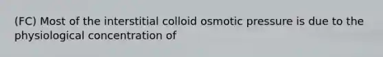 (FC) Most of the interstitial colloid osmotic pressure is due to the physiological concentration of