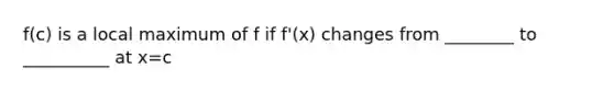 f(c) is a local maximum of f if f'(x) changes from ________ to __________ at x=c