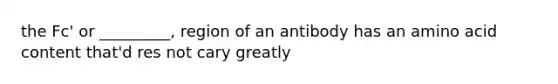 the Fc' or _________, region of an antibody has an amino acid content that'd res not cary greatly