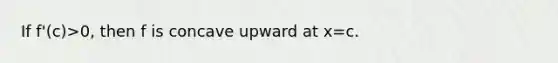 If f'(c)>0, then f is concave upward at x=c.