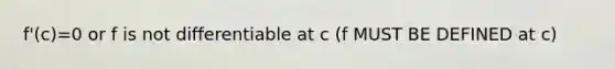 f'(c)=0 or f is not differentiable at c (f MUST BE DEFINED at c)