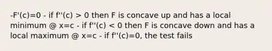 -F'(c)=0 - if f''(c) > 0 then F is concave up and has a local minimum @ x=c - if f''(c) < 0 then F is concave down and has a local maximum @ x=c - if f''(c)=0, the test fails