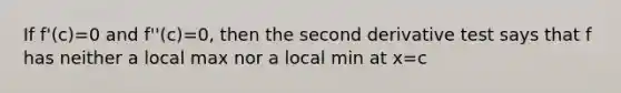 If f'(c)=0 and f''(c)=0, then the second derivative test says that f has neither a local max nor a local min at x=c