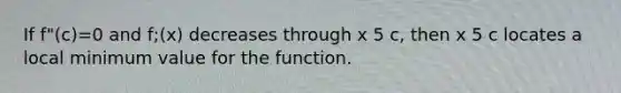 If f"(c)=0 and f;(x) decreases through x 5 c, then x 5 c locates a local minimum value for the function.