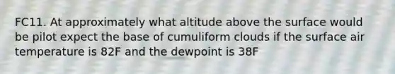 FC11. At approximately what altitude above the surface would be pilot expect the base of cumuliform clouds if the surface air temperature is 82F and the dewpoint is 38F