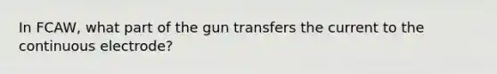 In FCAW, what part of the gun transfers the current to the continuous electrode?