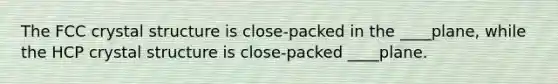 The FCC crystal structure is close-packed in the ____plane, while the HCP crystal structure is close-packed ____plane.