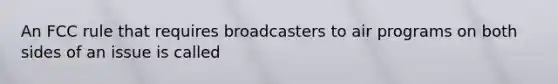 An FCC rule that requires broadcasters to air programs on both sides of an issue is called