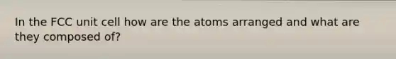 In the FCC unit cell how are the atoms arranged and what are they composed of?