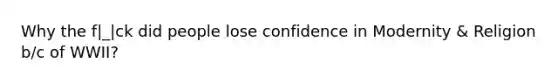 Why the f|_|ck did people lose confidence in Modernity & Religion b/c of WWII?