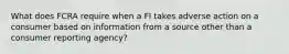 What does FCRA require when a FI takes adverse action on a consumer based on information from a source other than a consumer reporting agency?