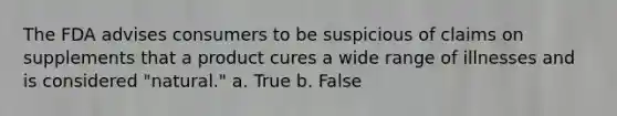 The FDA advises consumers to be suspicious of claims on supplements that a product cures a wide range of illnesses and is considered "natural." a. True b. False