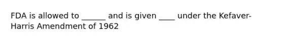 FDA is allowed to ______ and is given ____ under the Kefaver-Harris Amendment of 1962