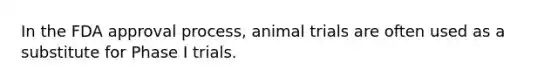 In the FDA approval process, animal trials are often used as a substitute for Phase I trials.