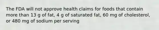 The FDA will not approve health claims for foods that contain more than 13 g of fat, 4 g of saturated fat, 60 mg of cholesterol, or 480 mg of sodium per serving