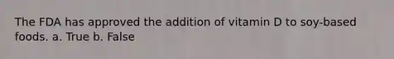 The FDA has approved the addition of vitamin D to soy-based foods. a. True b. False