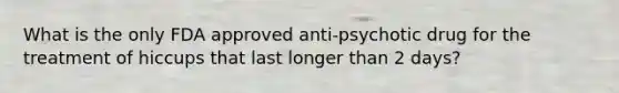 What is the only FDA approved anti-psychotic drug for the treatment of hiccups that last longer than 2 days?