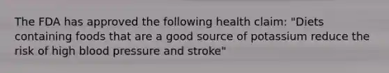 The FDA has approved the following health claim: "Diets containing foods that are a good source of potassium reduce the risk of high blood pressure and stroke"