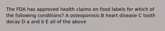 The FDA has approved health claims on food labels for which of the following conditions? A osteoporosis B heart disease C tooth decay D a and b E all of the above