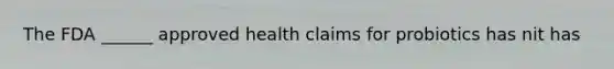 The FDA ______ approved health claims for probiotics has nit has