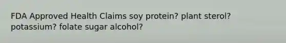 FDA Approved Health Claims soy protein? plant sterol? potassium? folate sugar alcohol?