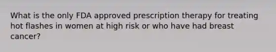 What is the only FDA approved prescription therapy for treating hot flashes in women at high risk or who have had breast cancer?