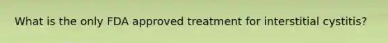 What is the only FDA approved treatment for interstitial cystitis?