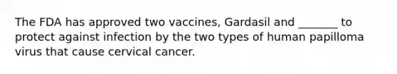 The FDA has approved two vaccines, Gardasil and _______ to protect against infection by the two types of human papilloma virus that cause cervical cancer.