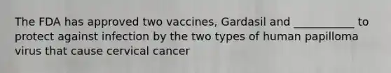 The FDA has approved two vaccines, Gardasil and ___________ to protect against infection by the two types of human papilloma virus that cause cervical cancer