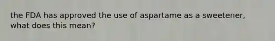 the FDA has approved the use of aspartame as a sweetener, what does this mean?