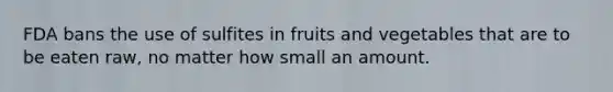 FDA bans the use of sulfites in fruits and vegetables that are to be eaten raw, no matter how small an amount.