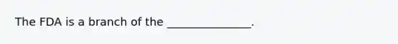 The FDA is a branch of the _______________.