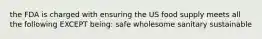 the FDA is charged with ensuring the US food supply meets all the following EXCEPT being: safe wholesome sanitary sustainable