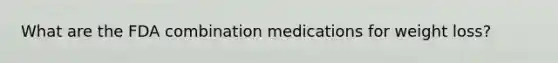 What are the FDA combination medications for weight loss?