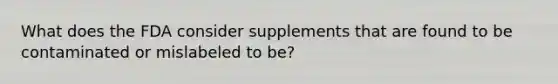 What does the FDA consider supplements that are found to be contaminated or mislabeled to be?