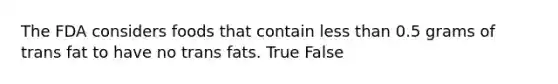 The FDA considers foods that contain less than 0.5 grams of trans fat to have no trans fats. True False