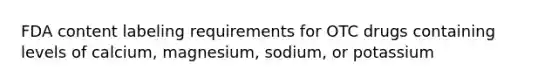 FDA content labeling requirements for OTC drugs containing levels of calcium, magnesium, sodium, or potassium