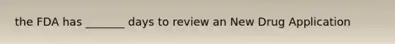 the FDA has _______ days to review an New Drug Application