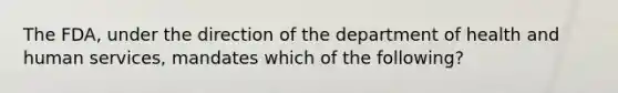 The FDA, under the direction of the department of health and human services, mandates which of the following?