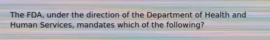 The FDA, under the direction of the Department of Health and Human Services, mandates which of the following?