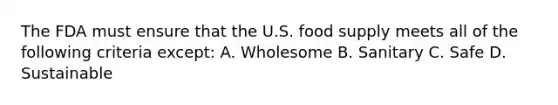 The FDA must ensure that the U.S. food supply meets all of the following criteria except: A. Wholesome B. Sanitary C. Safe D. Sustainable