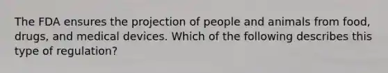 The FDA ensures the projection of people and animals from food, drugs, and medical devices. Which of the following describes this type of regulation?